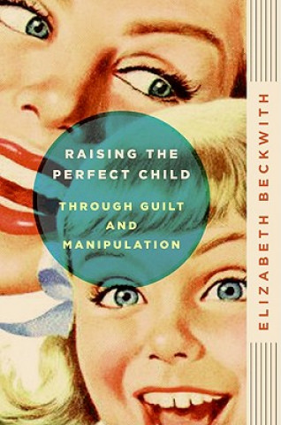 Kniha Raising the Perfect Child Through Guilt and Manipulation Elizabeth Beckwith
