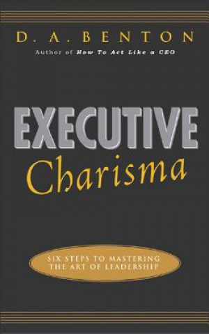 Carte Executive Charisma: Six Steps to Mastering the Art of Leadership D A Benton