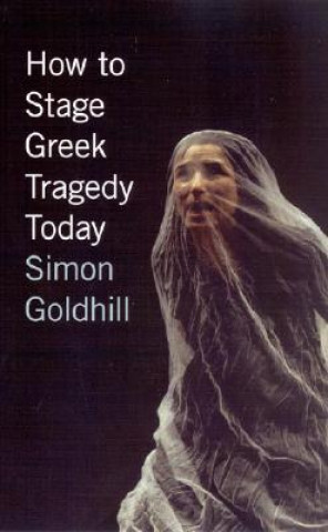 Carte How to Stage Greek Tragedy Today Simon Goldhill