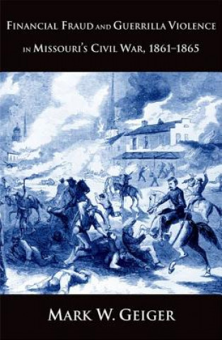 Kniha Financial Fraud and Guerrilla Violence in Missouri's Civil War, 1861-1865 Mark W Geiger