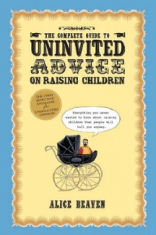 Könyv Complete Guide to Uninvited Advice on Raising Children Alice Beaven