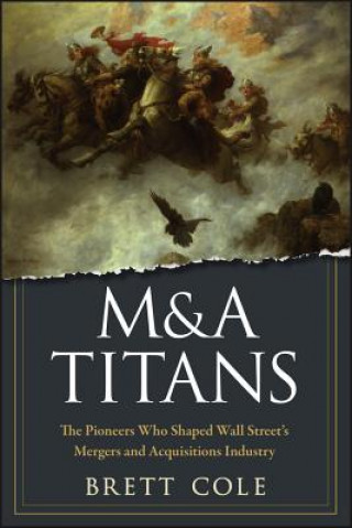 Kniha M&A Titans - The Pioneers Who Shaped Wall Street's Mergers and Acquisitions Industry Brett Cole