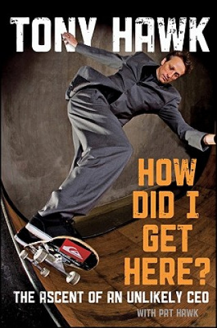 Книга How Did I Get Here? - The Ascent of an Unlikely CEO Tony Hawk