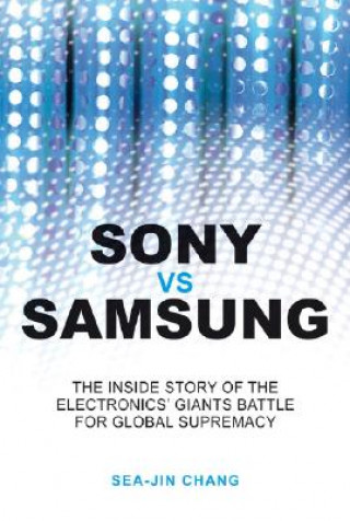 Kniha Sony vs Samsung - The Inside Story of the Electronics' Giants Battle for Global Supremacy Sea-Jin Chang