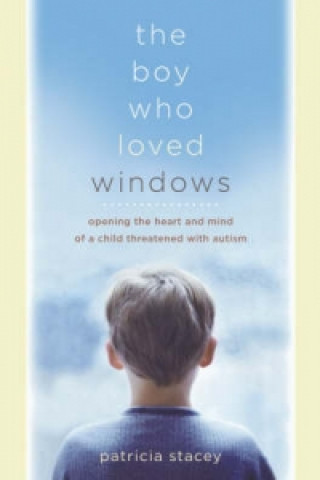 Kniha Boy Who Loved Windows - Opening the Heart and Mind of a Child Threatened with Autism Patricia Stacey