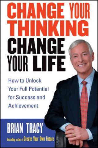 Книга Change Your Thinking, Change Your Life - How To Unlock Your Full Potential for Success and Achievement Brian Tracy