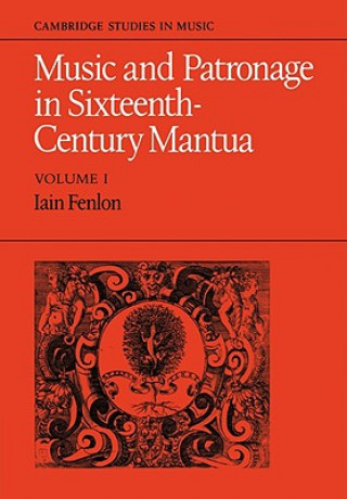 Carte Music and Patronage in Sixteenth-Century Mantua: Volume 1 Iain Fenlon