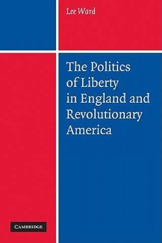 Książka Politics of Liberty in England and Revolutionary America Lee Ward