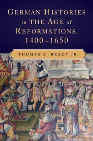 Kniha German Histories in the Age of Reformations, 1400-1650 Thomas A Brady