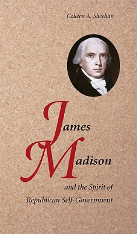 Kniha James Madison and the Spirit of Republican Self-Government Colleen A Sheehan