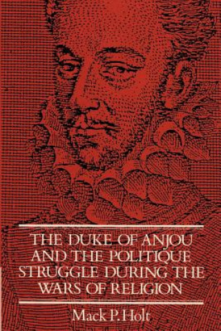 Kniha Duke of Anjou and the Politique Struggle during the Wars of Religion Mark P. Holt