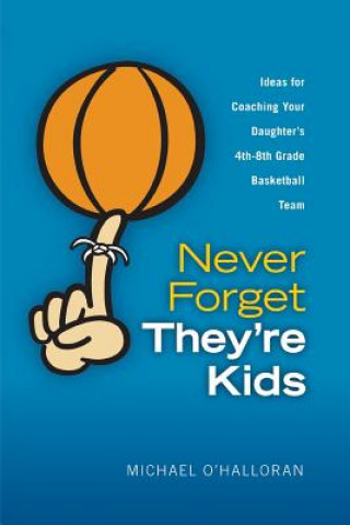 Книга Never Forget They're Kids -- Ideas for Coaching Your Daughter's 4th - 8th Grade Basketball Team Michael O'Halloran