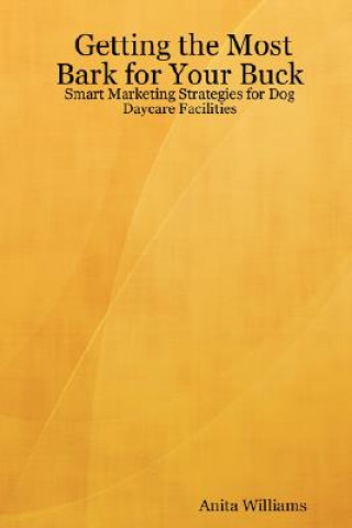 Kniha Getting the Most Bark for Your Buck: Smart Marketing Strategies for Dog Daycare Facilities Anita Williams