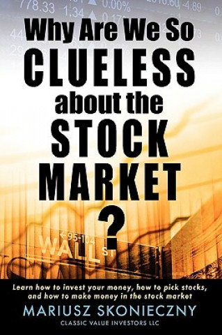 Carte Why Are We So Clueless about the Stock Market? Learn how to invest your money, how to pick stocks, and how to make money in the stock market Mariusz Skonieczny