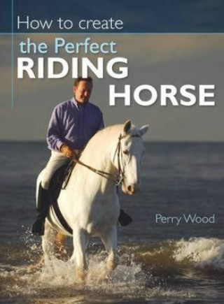 Carte How to Create the Perfect Riding Horse Perry Wood