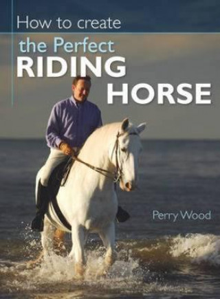 Kniha How to Create the Perfect Riding Horse Perry Wood