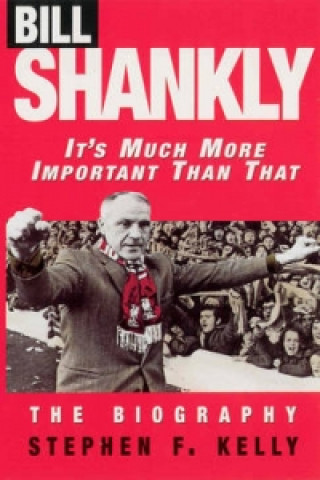 Könyv Bill Shankly: It's Much More Important Than That Stephen F Kelly