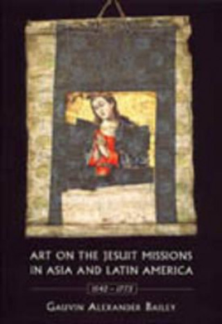 Könyv Art on the Jesuit Missions in Asia and Latin America, 1542-1773 Gauvin Alexander Bailey