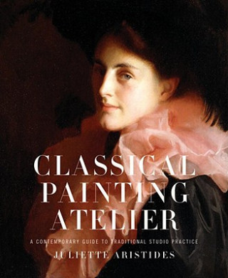 Carte Classical Painting Atelier - A Contemporary Guide to Traditional Studio Practice Juliette Aristides