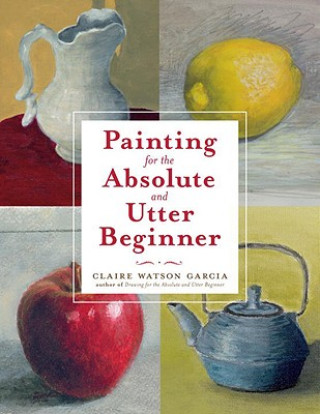 Könyv Painting for the Absolute and Utter Beginner Claire Garcia