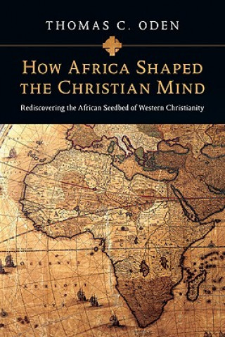 Kniha How Africa Shaped the Christian Mind - Rediscovering the African Seedbed of Western Christianity Thomas C Oden