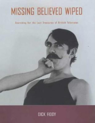 Könyv Missing Believed Wiped: Searching for the Lost Treasures of British Television Dick Fiddy