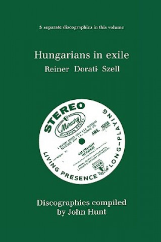 Kniha Hungarians in Exile: 3 Discographies Fritz Reiner, Antal Dorati, George Szell John Hunt