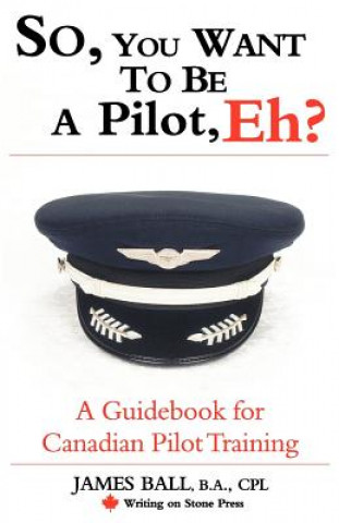 Kniha So, You Want to be a Pilot, Eh? A Guidebook for Canadian Pilot Training James Ball