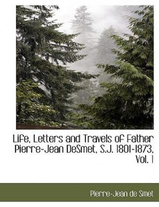 Kniha Life, Letters and Travels of Father Pierre-Jean Desmet, S.J. 1801-1873, Vol. 1 Pierre-Jean de Smet