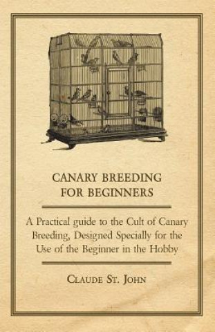 Книга Canary Breeding for Beginners - A Practical Guide to the Cult of Canary Breeding, Designed Specially for the Use of the Beginner in the Hobby. Claude