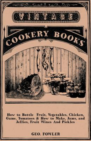 Book How to Bottle Fruit, Vegetables, Chicken, Game, Tomatoes & How to Make, Jams, and Jellies, Fruit Wines And Pickles Geo. Fowler