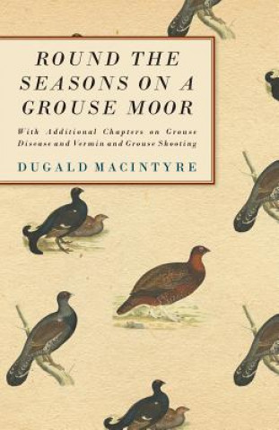 Carte Round the Seasons on a Grouse Moor and Grouse Shooting - With Additional Chapters On Grouse Disease And Vermin And Grouse Shooting Dugald Macintyre