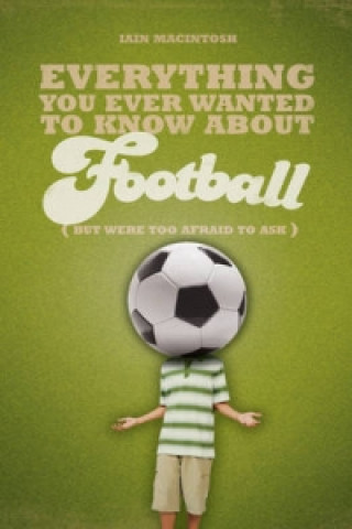 Carte Everything You Ever Wanted to Know About Football But Were too Afraid to Ask Iain Macintosh