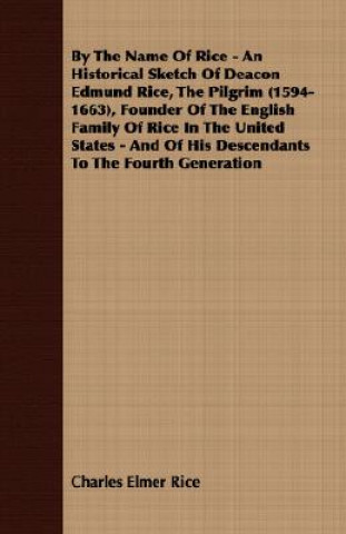 Buch By The Name Of Rice - An Historical Sketch Of Deacon Edmund Rice, The Pilgrim (1594-1663), Founder Of The English Family Of Rice In The United States Charles Elmer Rice