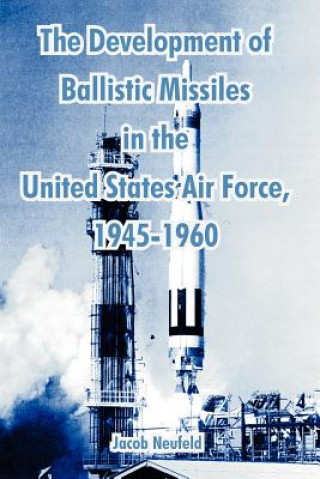 Könyv Development of Ballistic Missiles in the United States Air Force, 1945-1960 Jacob Neufeld