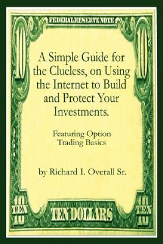 Book Simple Guide for the Clueless, on Using the Internet to Build and Protect Your Investments.: What Your Money Manager, Broker, and Financial Advisor Richard I. Overall Sr.