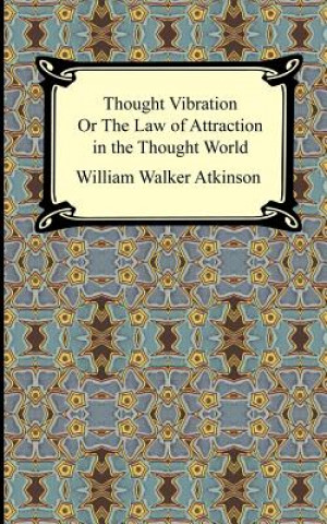 Könyv Thought Vibration, or The Law of Attraction in the Thought World William Walker Atkinson