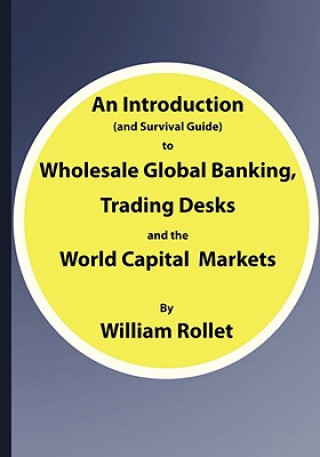 Книга Introduction (and Survival Guide) to Wholesale Global Banking, Trading Desks and the World Capital Markets William Rollet