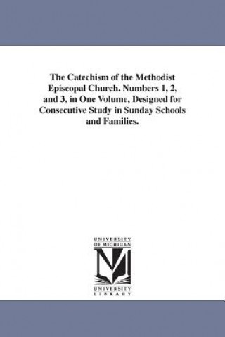 Kniha Catechism of the Methodist Episcopal Church. Numbers 1, 2, and 3, in One Volume, Designed for Consecutive Study in Sunday Schools and Families. Catechisms Methodist Episc