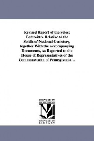 Book Revised Report of the Select Committee Relative to the Soldiers' National Cemetery, Together with the Accompanying Documents, as Reported to the House Pennsylvania. G