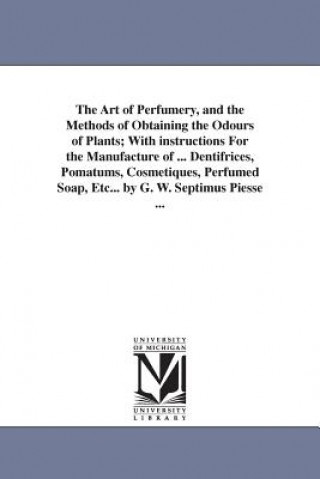 Könyv Art of Perfumery, and the Methods of Obtaining the Odours of Plants; With instructions For the Manufacture of ... Dentifrices, Pomatums, Cosmetiques, George William Piesse