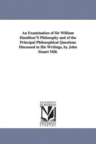 Könyv Examination of Sir William Hamilton'S Philosophy and of the Principal Philosophical Questions Discussed in His Writings, by John Stuart Mill. John Stuart Mill
