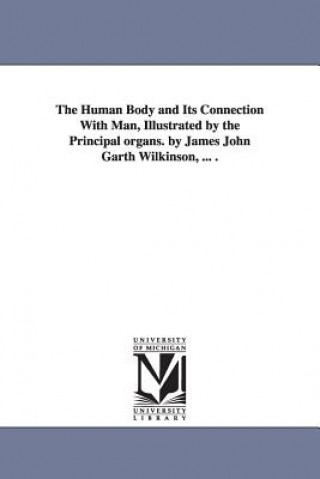 Knjiga Human Body and Its Connection With Man, Illustrated by the Principal organs. by James John Garth Wilkinson, ... . James John Gar Wilkinson