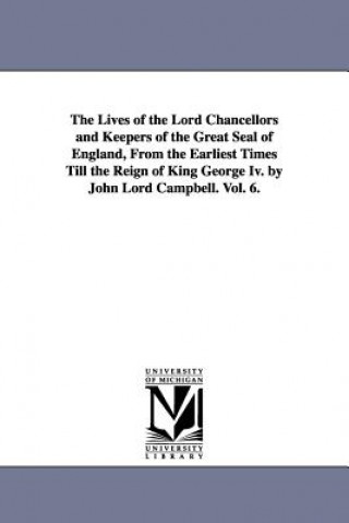 Könyv Lives of the Lord Chancellors and Keepers of the Great Seal of England, from the Earliest Times Till the Reign of King George IV. by John Lord CAM John Campbell