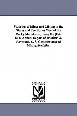 Kniha Statistics of Mines and Mining in the States and Territories West of the Rocky Mountains; Being the [1st-8th] Annual Report of Rossiter W. Raymond, U. United States.