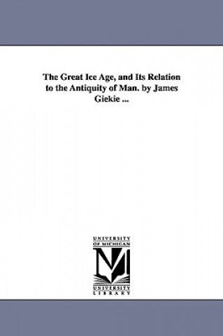 Kniha Great Ice Age, and Its Relation to the Antiquity of Man. by James Giekie ... James Geikie