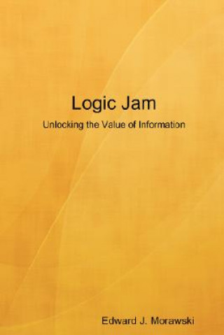 Könyv Logic Jam - Unlocking the Value of Information Edward J. Morawski