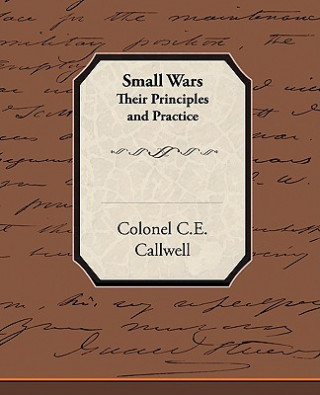 Könyv Small Wars Their Principles and Practice Colonel C.E. Callwell