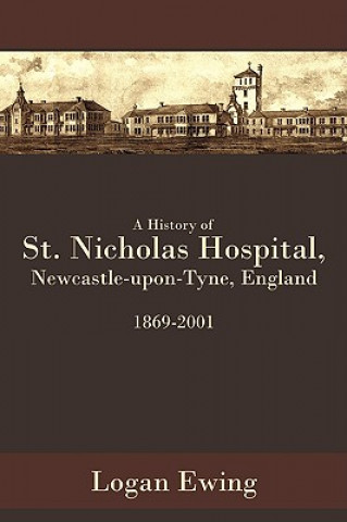 Könyv History of St. Nicholas Hospital, Newcastle-upon-Tyne, England 1869-2001 Logan Ewing