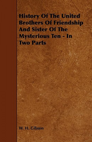 Kniha History Of The United Brothers Of Friendship And Sister Of The Mysterious Ten - In Two Parts W. H. Gibson